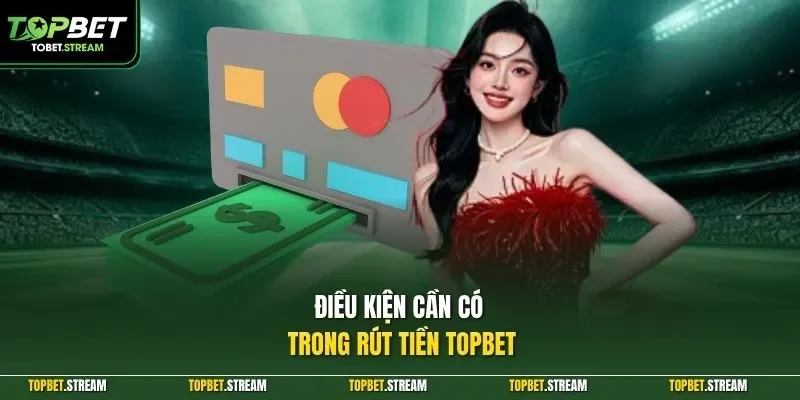 Điều kiện cần có trong rút tiền TOPBET