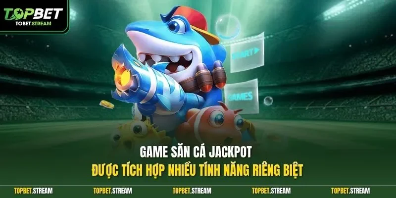Game săn cá Jackpot được tích hợp nhiều tính năng riêng biệt
